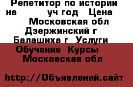 Репетитор по истории на 2018-19 уч.год › Цена ­ 800 - Московская обл., Дзержинский г., Балашиха г. Услуги » Обучение. Курсы   . Московская обл.